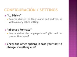 “Lo Básico” 
 You can change the blog’s name and address, as 
well as many other settings 
 “Idioma y Formato” 
 You should set the language into English and the 
proper time zone! 
 Check the other options in case you want to 
change something else! 
 
