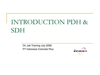 INTRODUCTION PDH &
SDH
On Job Training July 2006
PT Indonesia Comnets Plus
 