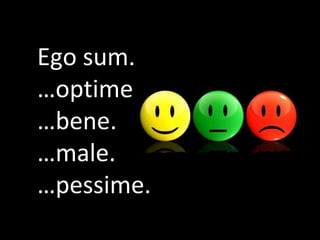 Ego sum…
…optime.
…bene.
…male.
…pessime.
 