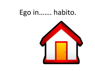 Ego in……. habito.
 