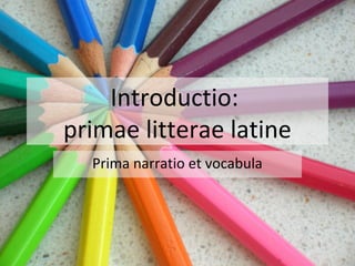 Introductio:
primae litterae latine
Prima narratio et vocabula
 