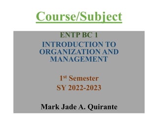 Course/Subject
ENTP BC 1
INTRODUCTION TO
ORGANIZATION AND
MANAGEMENT
1st Semester
SY 2022-2023
Mark Jade A. Quirante
 