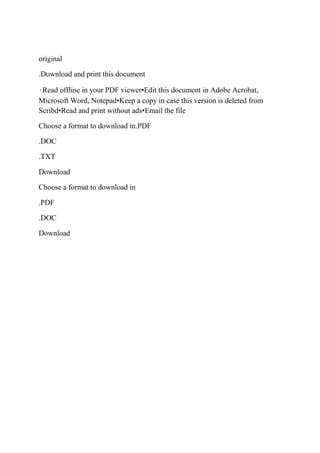 original

.Download and print this document

•Read offline in your PDF viewer•Edit this document in Adobe Acrobat,
Microsoft Word, Notepad•Keep a copy in case this version is deleted from
Scribd•Read and print without ads•Email the file

Choose a format to download in.PDF

.DOC

.TXT

Download

Choose a format to download in

.PDF

.DOC

Download
 