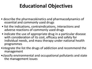 Educational Objectives
• describe the pharmacokinetics and pharmacodynamics of
essential and commonly used drugs
• list th...