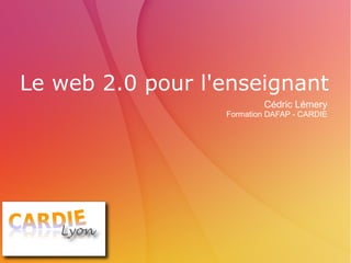 Le web 2.0 pour l'enseignant Cédric Lémery Formation DAFAP - CARDIE 