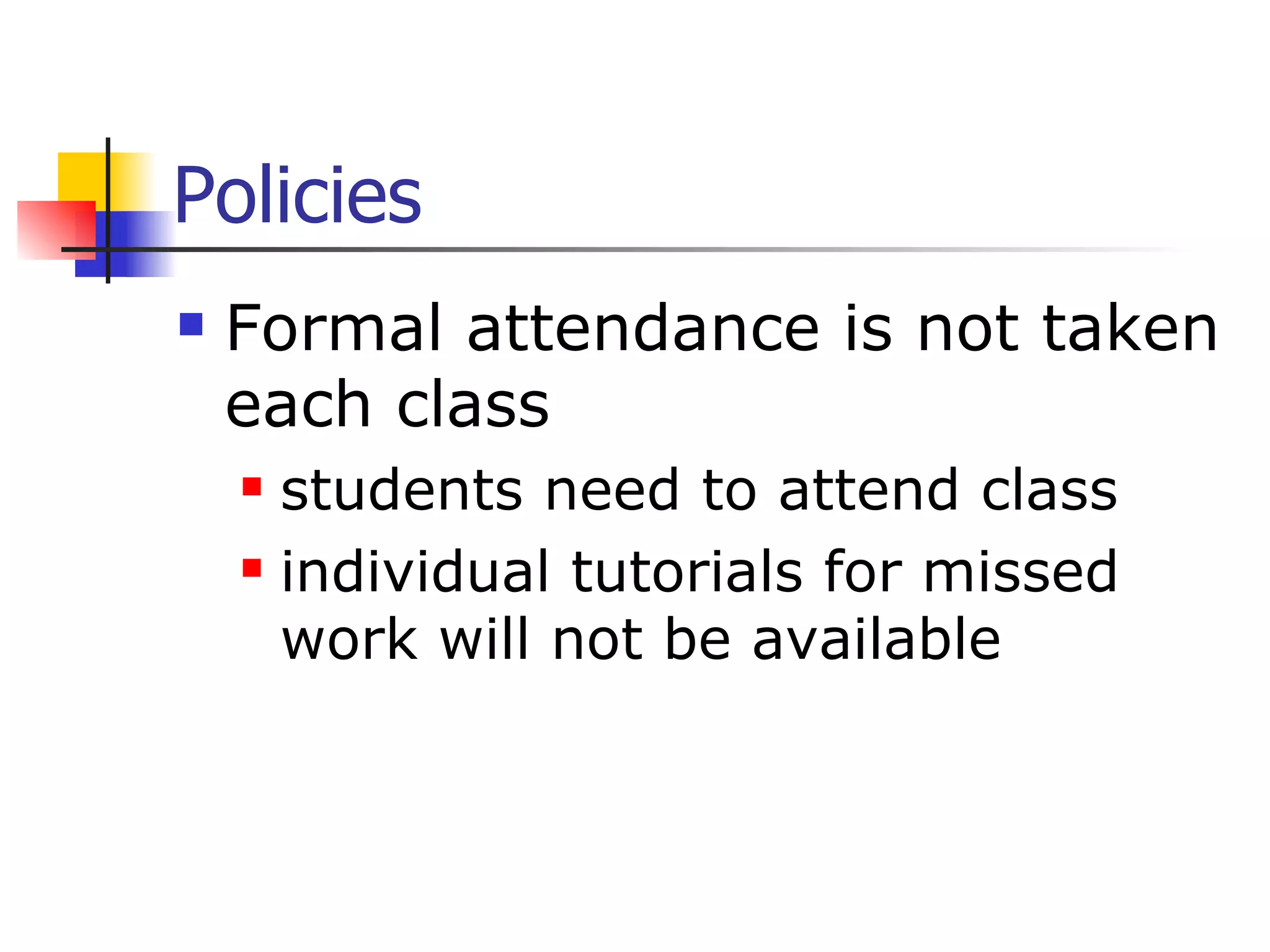 Policies Formal attendance is not taken each class students need to attend class individual tutorials for missed work will not be available 