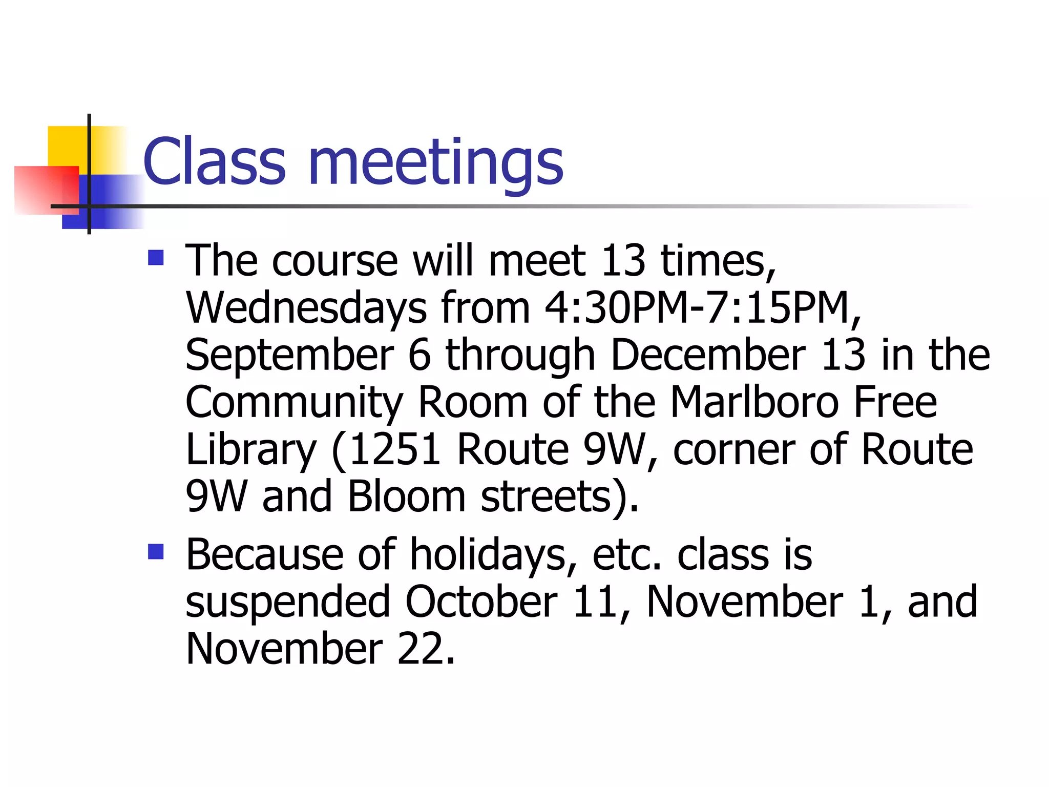Class meetings The course will meet 13 times, Wednesdays from 4:30PM-7:15PM, September 6 through December 13 in the Community Room of the Marlboro Free Library (1251 Route 9W, corner of Route 9W and Bloom streets).  Because of holidays, etc. class is suspended October 11, November 1, and November 22. 