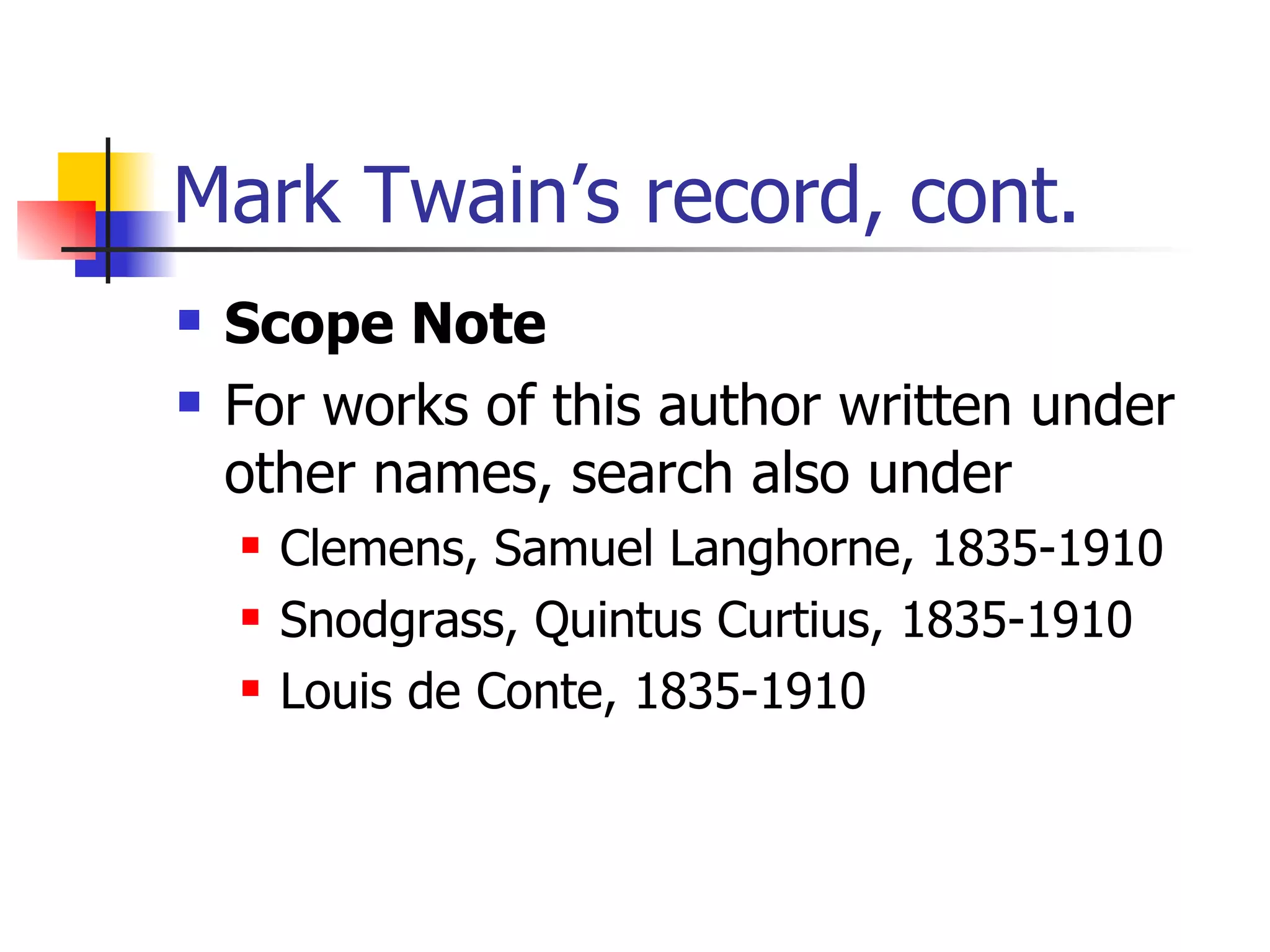 Mark Twain’s record, cont. Scope Note For works of this author written under other names, search also under  Clemens, Samuel Langhorne, 1835-1910 Snodgrass, Quintus Curtius, 1835-1910  Louis de Conte, 1835-1910  