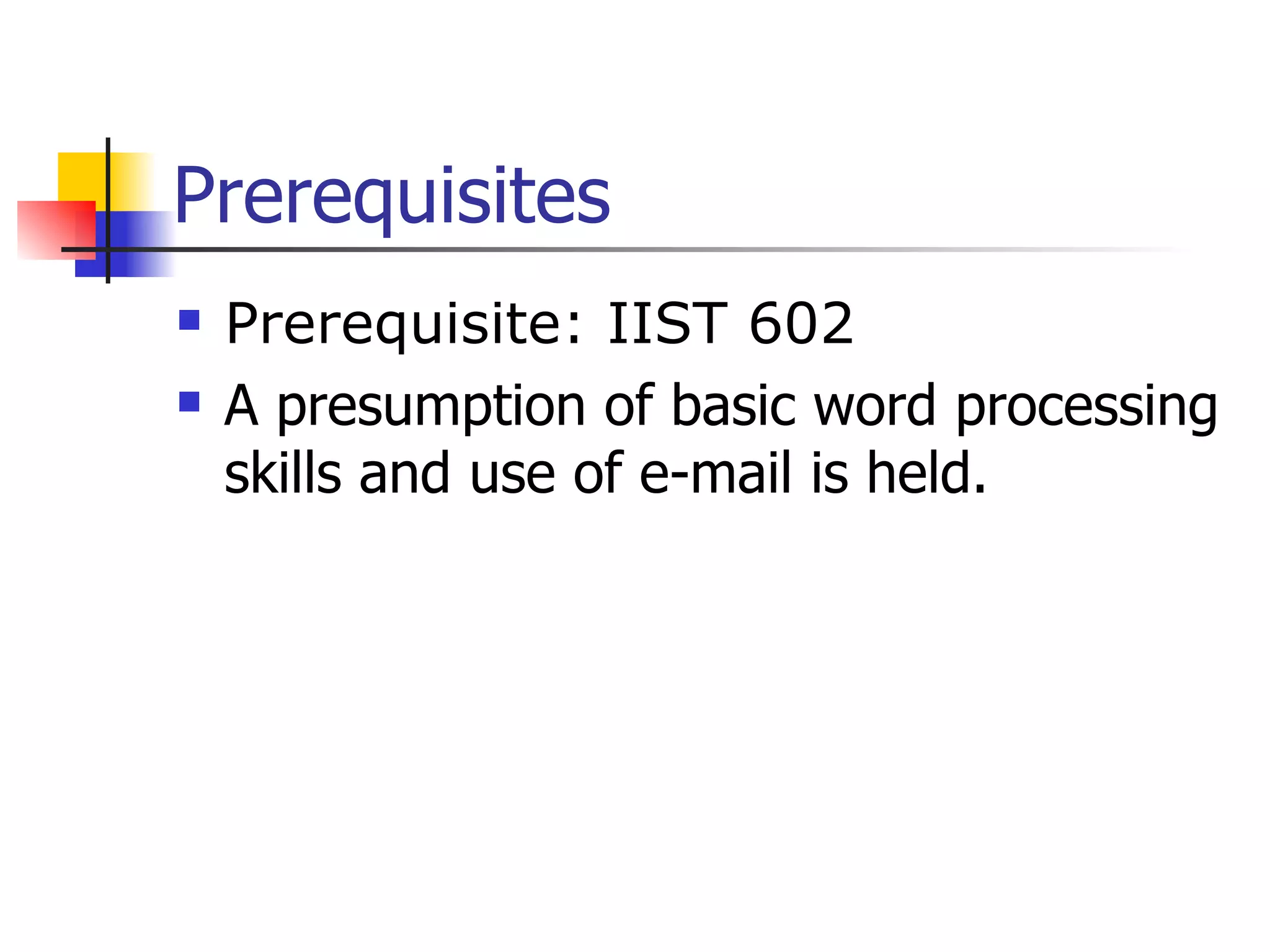Prerequisites Prerequisite: IIST 602 A presumption of basic word processing skills and use of e-mail is held. 