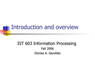 Introduction and overview IST 603 Information Processing  Fall 2006 Denise A. Garofalo 