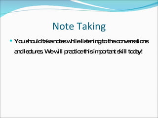 Note Taking You should take notes while listening to the conversations and lectures. We will practice this important skill today! 