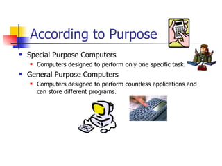 According to Purpose Special Purpose Computers Computers designed to perform only one specific task. General Purpose Computers Computers designed to perform countless applications and can store different programs. 