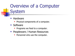 Overview of a Computer System Hardware Physical components of a computer. Software Programs we feed to a computer. Peopleware / Human Resources Personnel who use the computer. 