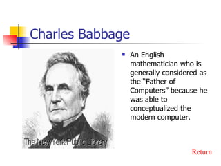 Charles Babbage An English mathematician who is generally considered as the “Father of Computers” because he was able to conceptualized the modern computer. Return 