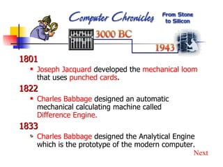 1801 Joseph Jacquard  developed the  mechanical loom  that uses  punched cards . 1822 Charles Babbage  designed an automatic mechanical calculating machine called  Difference Engine. 1833 Charles Babbage  designed the Analytical Engine which is the prototype of the modern computer. Next 