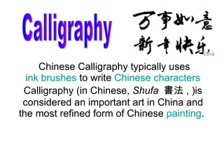 Chinese Calligraphy typically uses
  ink brushes to write Chinese characters
 Calligraphy (in Chinese, Shufa 書法 , )is
 considered an important art in China and
the most refined form of Chinese painting.
 