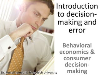 Introduction to decision- making and errorBehavioral economics & consumer decision-making Dr. Russell James III, Texas Tech University 