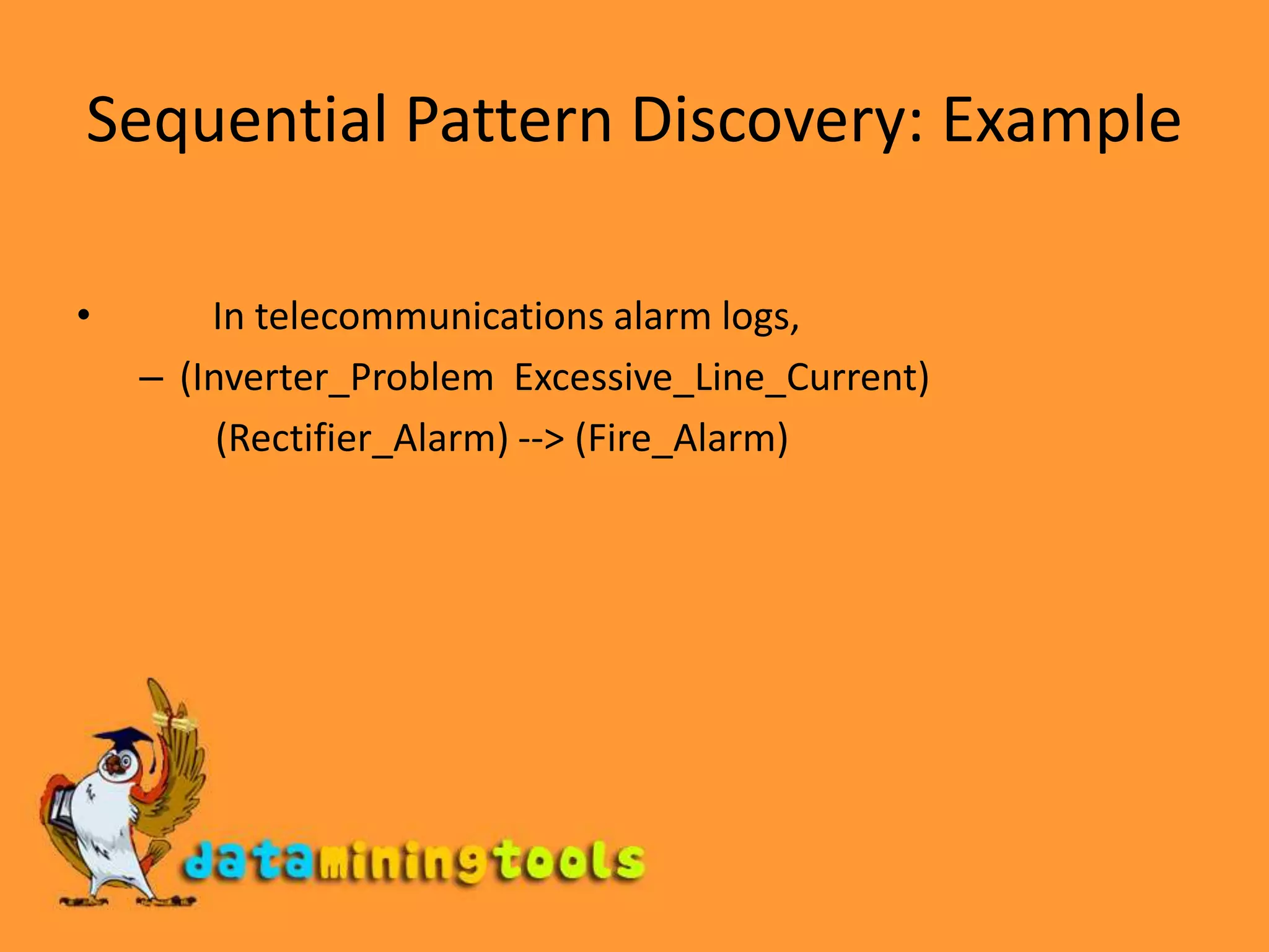 Sequential Pattern Discovery: Example	 In telecommunications alarm logs, (Inverter_ProblemExcessive_Line_Current)         (Rectifier_Alarm) --&gt; (Fire_Alarm)