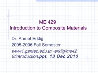 ME 429
Introduction to Composite Materials
Dr. Ahmet Erkliğ
2005-2006 Fall Semester
www1.gantep.edu.tr/~erklig/me42
9/introduction.ppt, 13 Dec 2010
 
