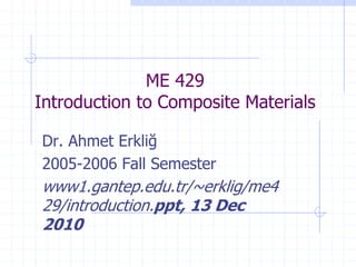 ME 429
Introduction to Composite Materials
Dr. Ahmet Erkliğ
2005-2006 Fall Semester
www1.gantep.edu.tr/~erklig/me4
29/introduction.ppt, 13 Dec
2010
 