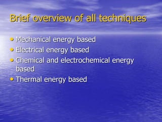 Brief overview of all techniques
• Mechanical energy based
• Electrical energy based
• Chemical and electrochemical energy
based
• Thermal energy based
 