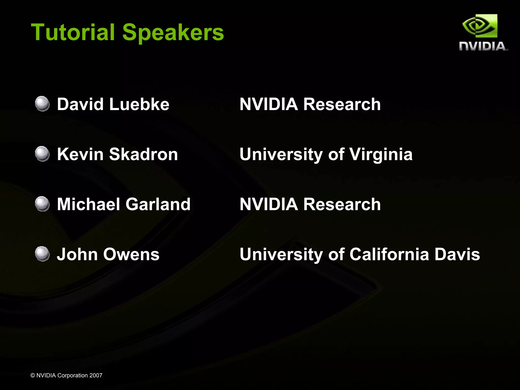 Tutorial Speakers


         David Luebke       NVIDIA Research

         Kevin Skadron      University of Virginia

         Michael Garland    NVIDIA Research

         John Owens         University of California Davis




© NVIDIA Corporation 2007
 