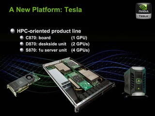 A New Platform: Tesla


         HPC-oriented product line
                   C870: board            (1 GPU)
                   D870: deskside unit    (2 GPUs)
                   S870: 1u server unit   (4 GPUs)




© NVIDIA Corporation 2007
 