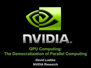 GPU Computing:
The Democratization of Parallel Computing
               David Luebke
              NVIDIA Research
 