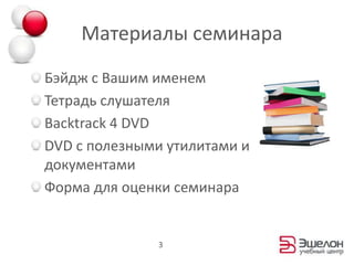 Материалы семинараБэйдж с Вашим именемТетрадь слушателяBacktrack 4 DVDDVD c полезными утилитами и документамиФорма для оценки семинара3