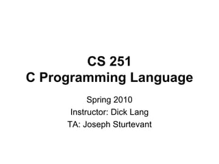 CS 251 C Programming Language Spring 2010 Instructor: Dick Lang TA: Joseph Sturtevant 