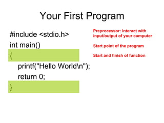 Your First Program #include <stdio.h>  int main()  {  printf("Hello World\n");  return 0;  }  Start point of the program  Preprocessor: interact   with input/output of your computer  Start and finish of function 