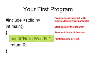 Your First Program #include <stdio.h>  int main()  {  printf("Hello World\n");  return 0;  }  Printing a line of Text Start point of the program  Preprocessor: interact   with input/output of your computer  Start and finish of function 