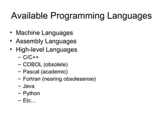 Available Programming Languages Machine Languages Assembly Languages High-level Languages C/C++ COBOL (obsolete) Pascal (academic) Fortran (nearing obsolesense) Java Python Etc… 