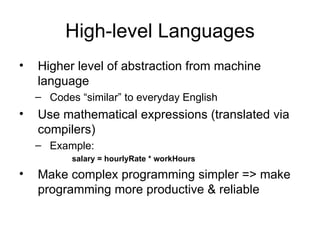 High-level Languages Higher level of abstraction from machine language  Codes “similar” to everyday English  Use mathematical expressions (translated via compilers)  Example: salary = hourlyRate * workHours Make complex programming simpler => make programming more productive & reliable 