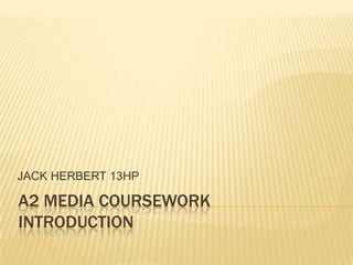 A2 MEDIA COURSEWORK INTRODUCTION JACK HERBERT 13HP 