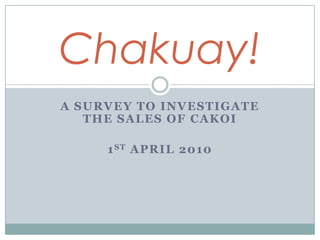 A survey to investigate the sales of cakoi 1stapril 2010 Chakuay! 