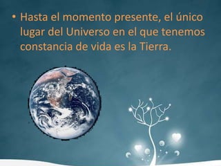 Hasta el momento presente, el único lugar del Universo en el que tenemos constancia de vida es la Tierra.