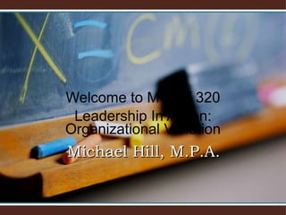Welcome to MGMT 320 Leadership In Action: Organizational Variation Michael Hill, M.P.A. 