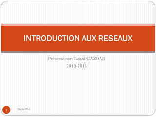 INTRODUCTION AUX RESEAUX

               Présenté par: Tahani GAZDAR
                        2010-2011




1   T.GAZDAR
 