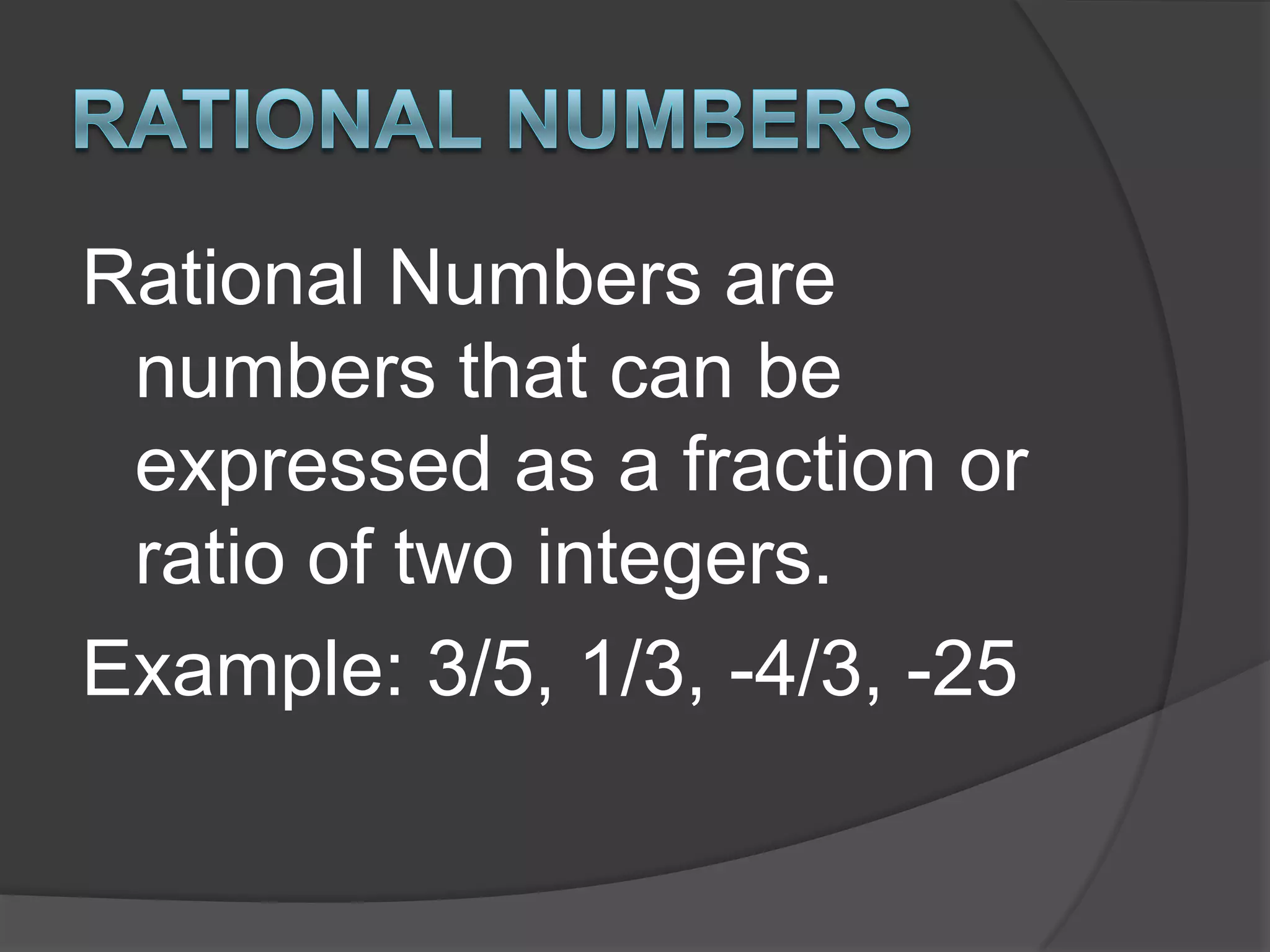 Rational NumbersRational Numbers are numbers that can be expressed as a fraction or ratio of two integers.Example: 3/5, 1/3, -4/3, -25