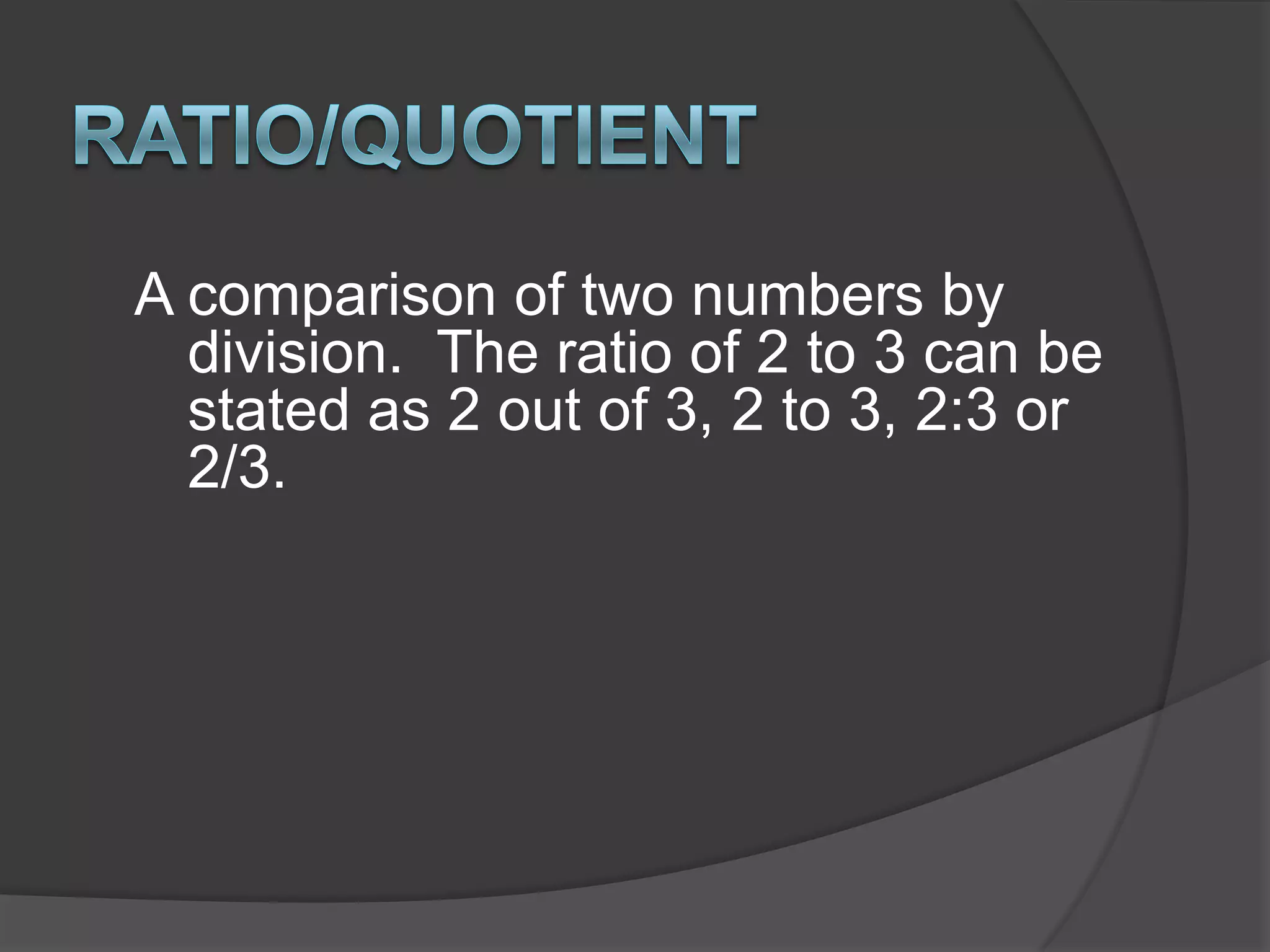 Ratio/QuotientA comparison of two numbers by division.  The ratio of 2 to 3 can be stated as 2 out of 3, 2 to 3, 2:3 or 2/3.