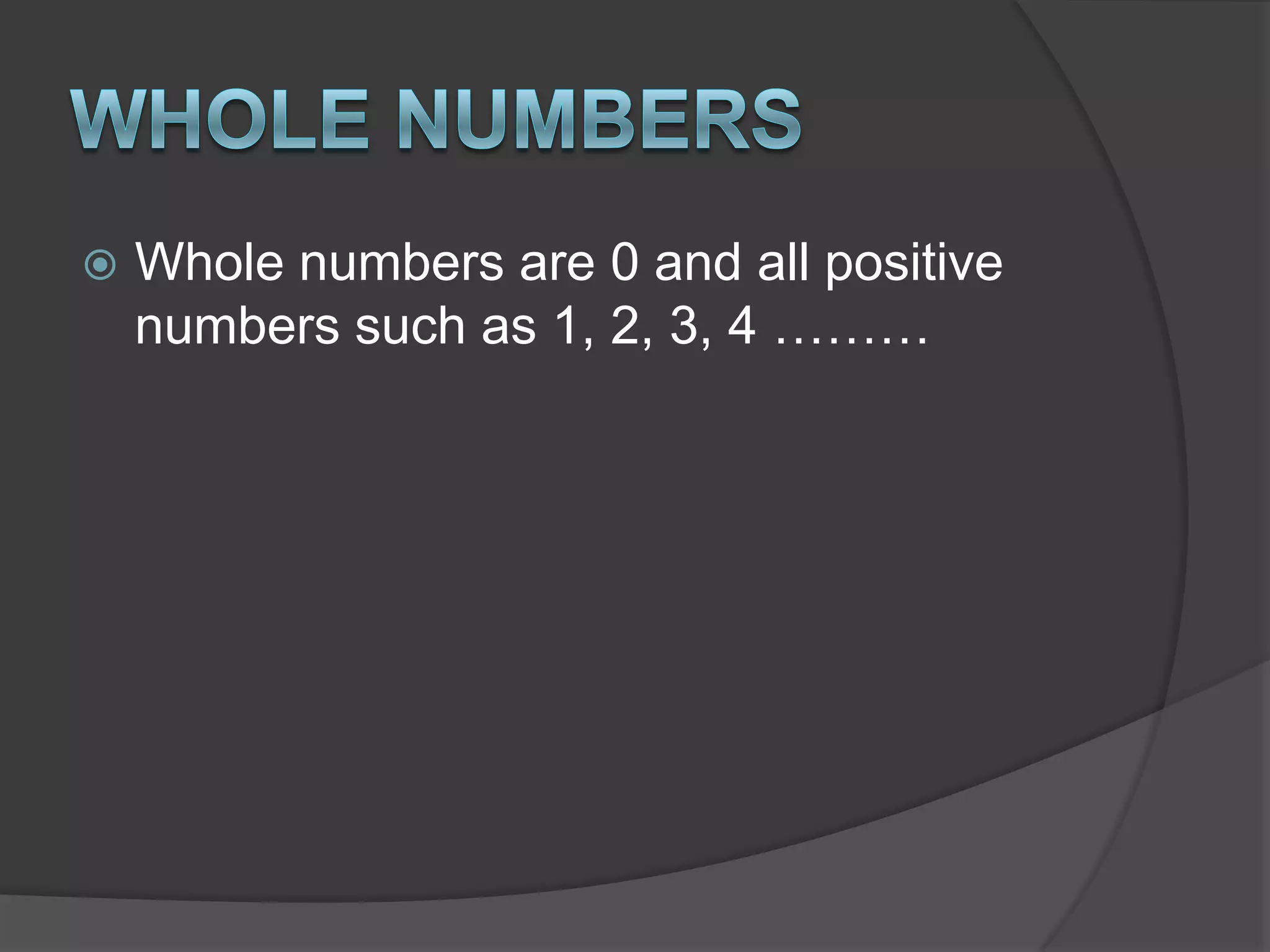Whole numbersWhole numbers are 0 and all positive numbers such as 1, 2, 3, 4 ………