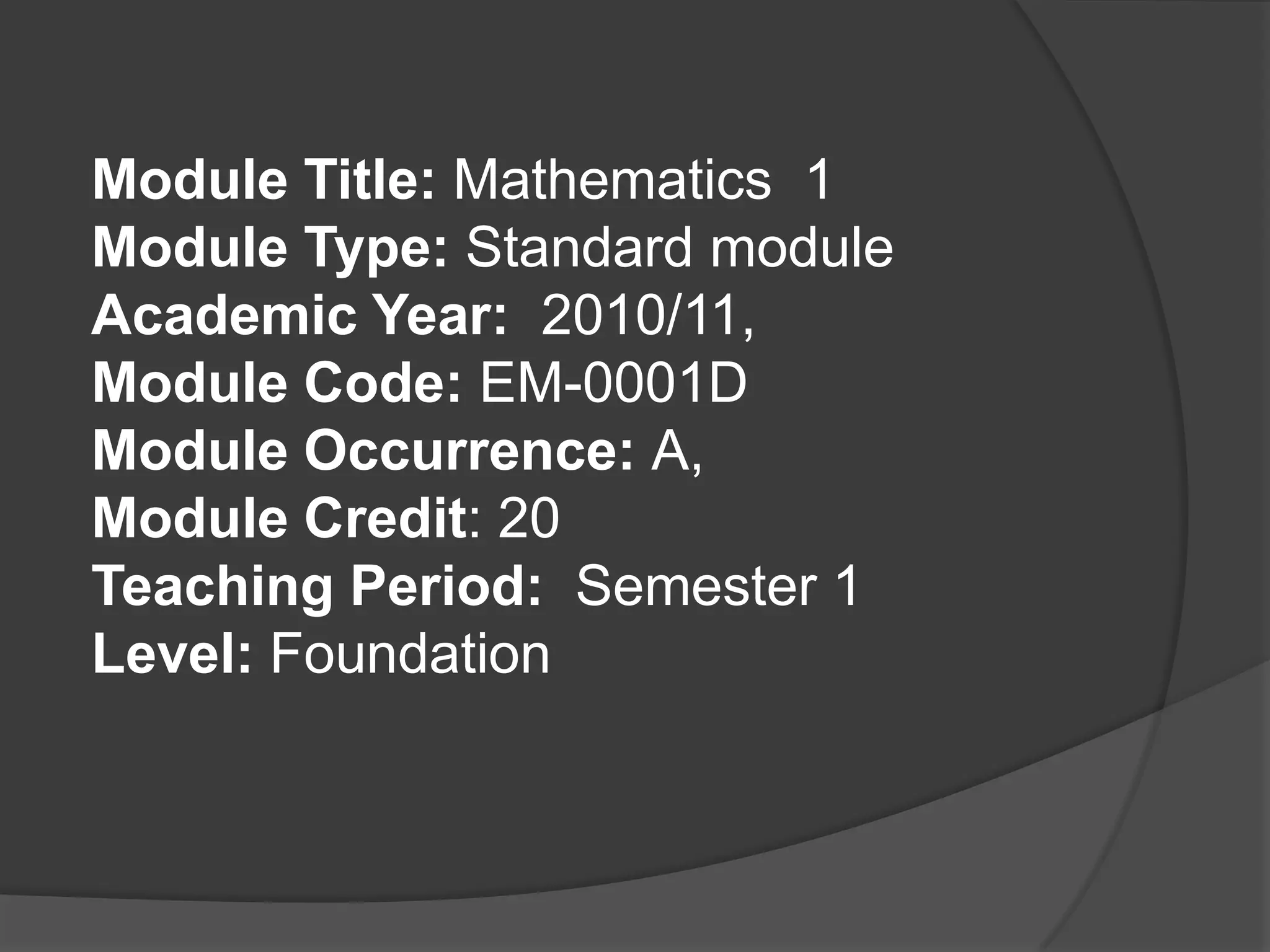 Module Title: Mathematics  1 Module Type: Standard module Academic Year:  2010/11, Module Code: EM-0001D Module Occurrence: A, Module Credit: 20 Teaching Period:  Semester 1 Level: Foundation   