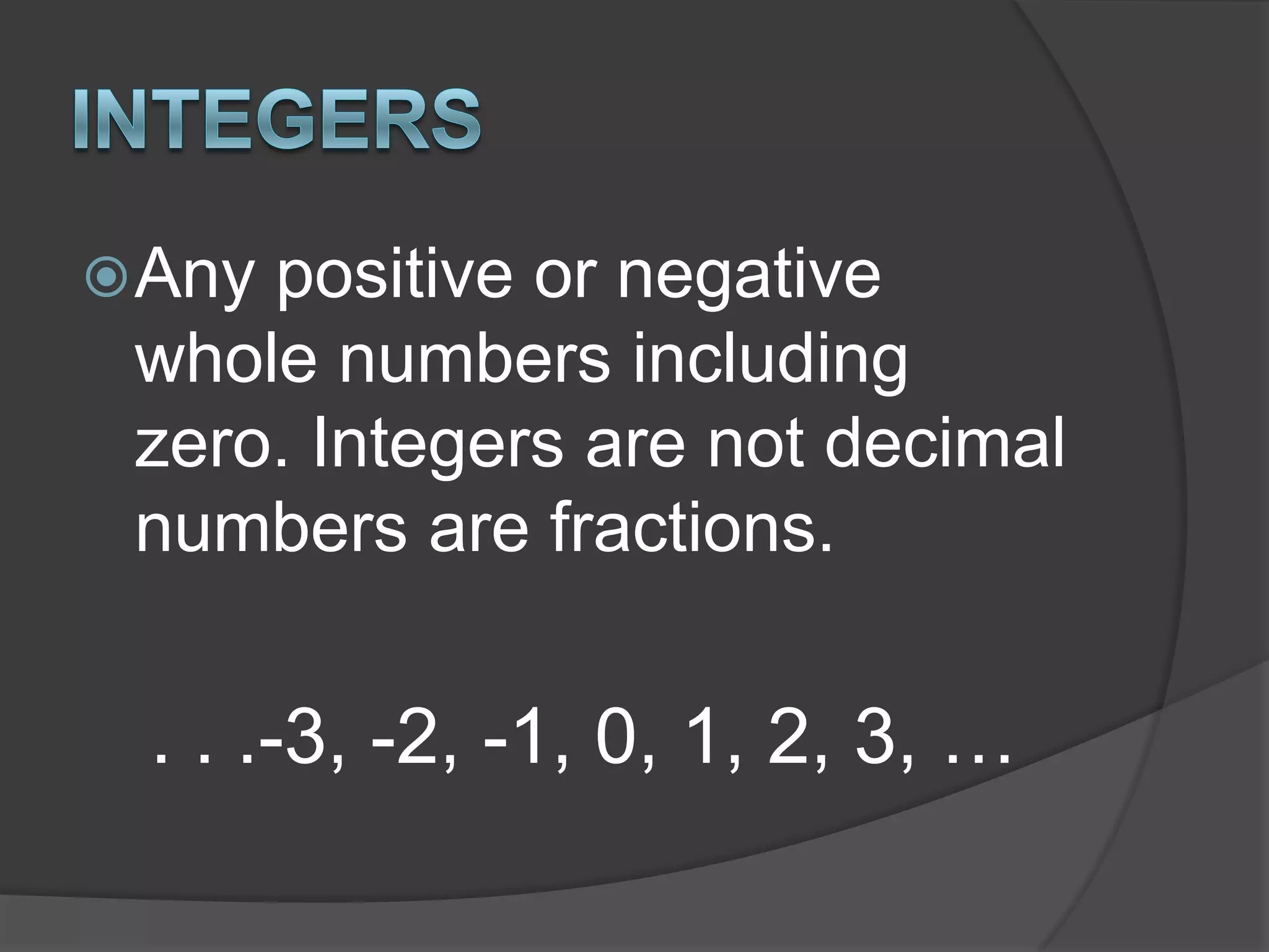 IntegersAny positive or negative whole numbers including zero. Integers are not decimal numbers are fractions. . . .-3, -2, -1, 0, 1, 2, 3, …