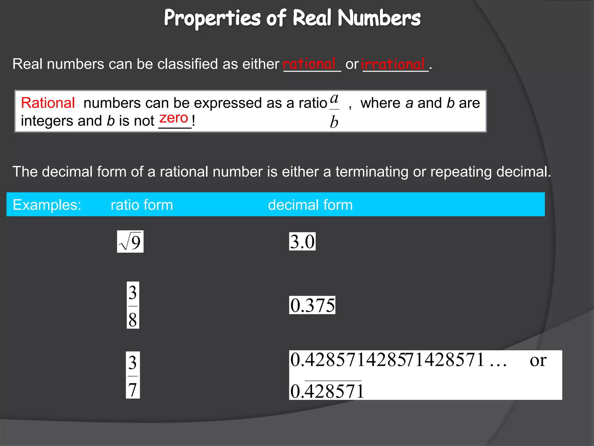 Rational  numbers can be expressed as a ratio     ,  where a and b areintegers and b is not ____! Properties of Real Numbers Real numbers can be classified as either _______ or ________.rationalirrationalzeroThe decimal form of a rational number is either a terminating or repeating decimal.Examples:       ratio form                       decimal form                                             