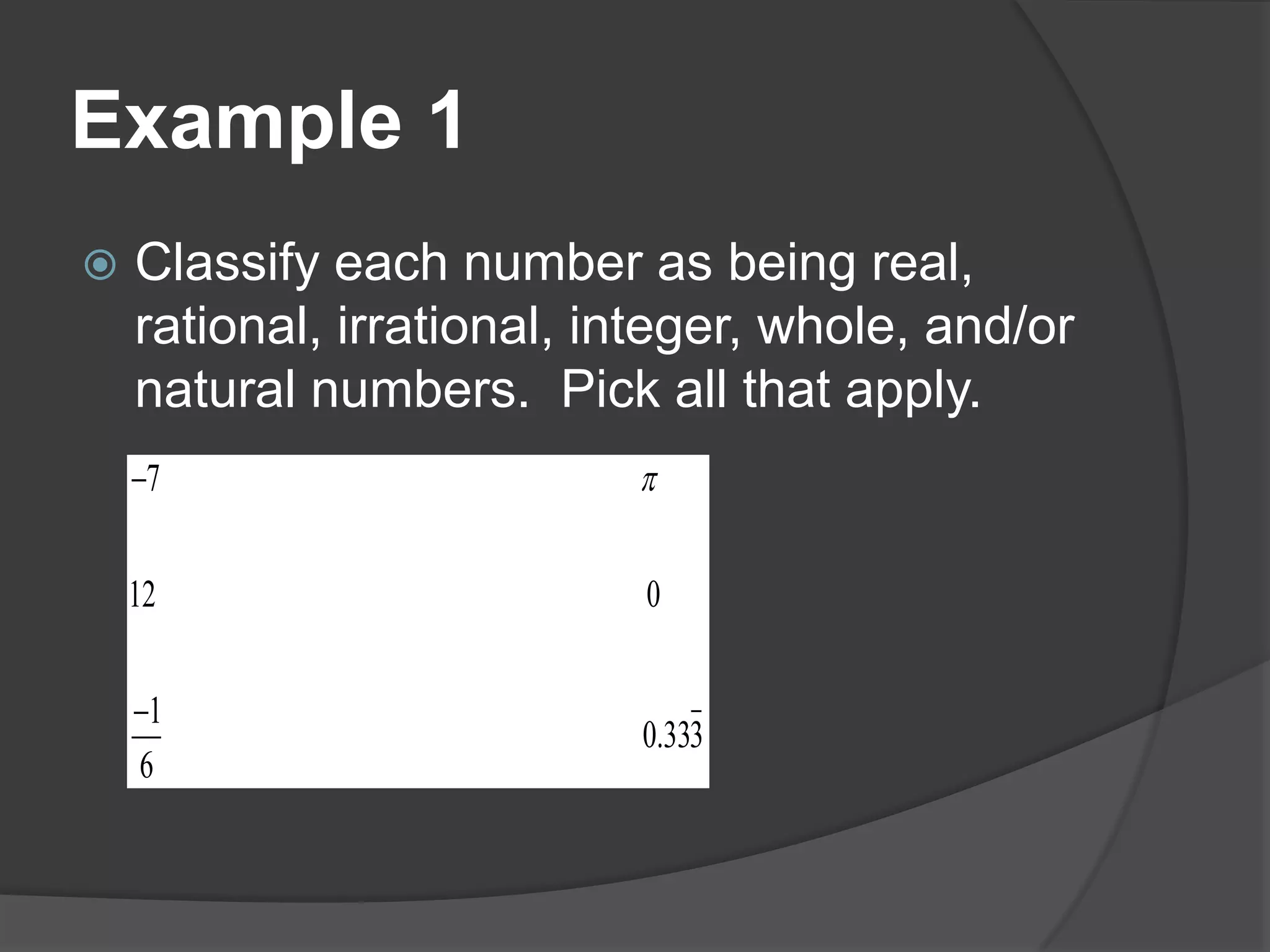 Example 1Classify each number as being real, rational, irrational, integer, whole, and/or natural numbers.  Pick all that apply.