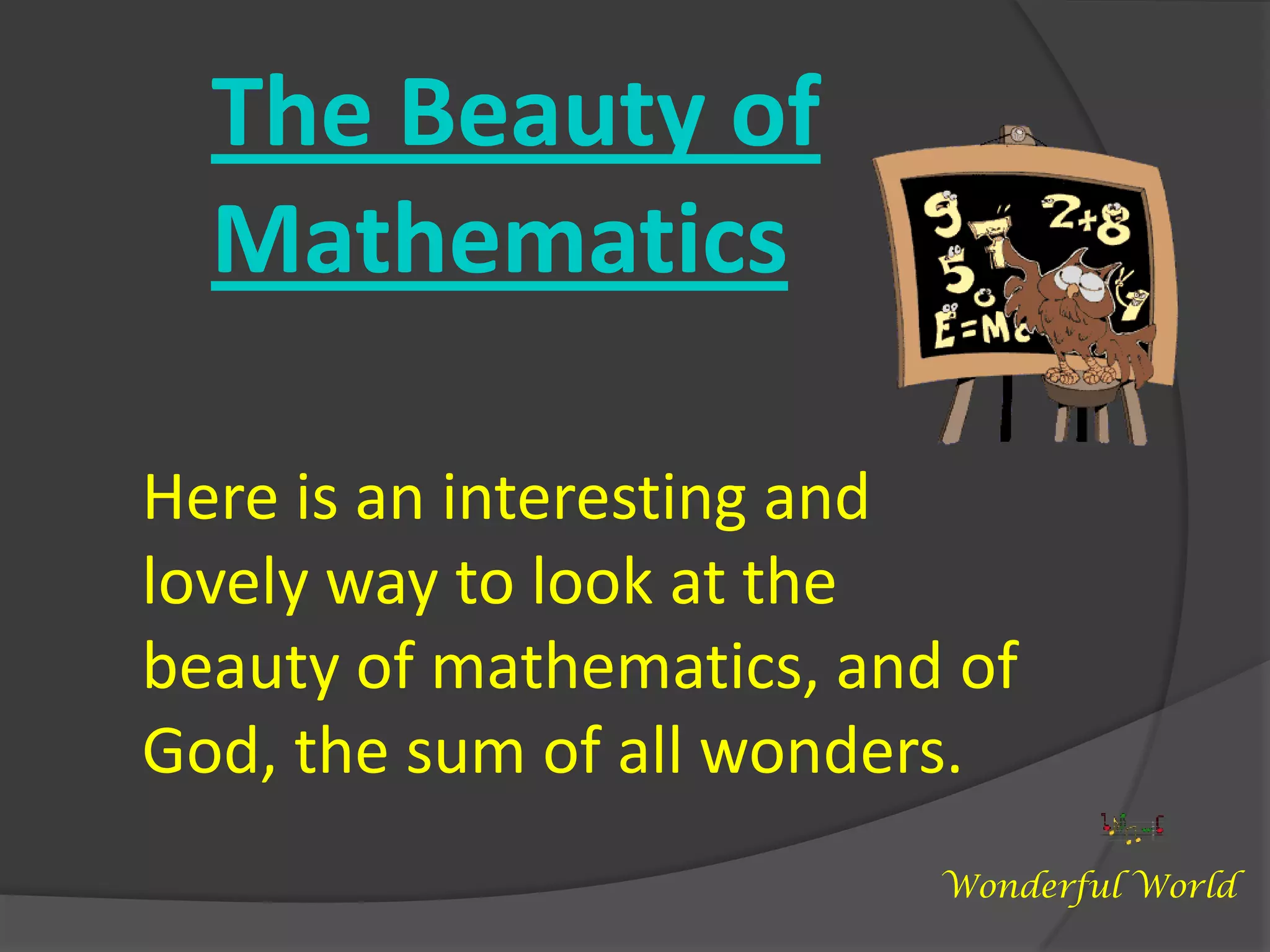 The Beauty of MathematicsHere is an interesting and lovely way to look at the beauty of mathematics, and of God, the sum of all wonders.Wonderful World