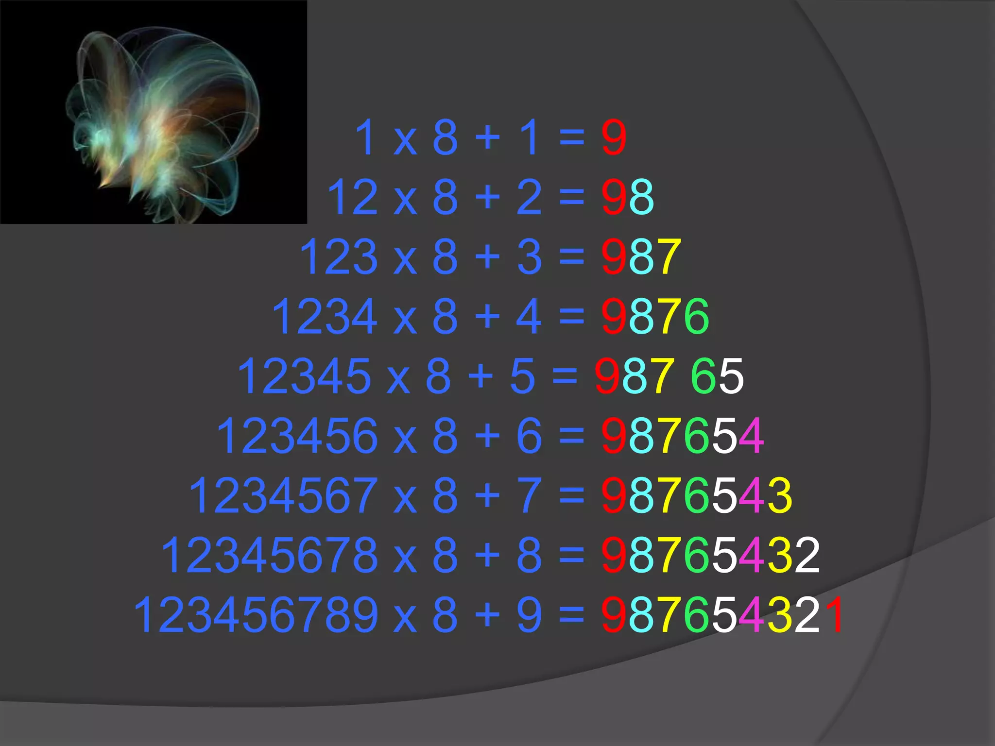 1 x 8 + 1 = 912 x 8 + 2 = 98123 x 8 + 3 = 9871234 x 8 + 4 = 987612345 x 8 + 5 = 98765123456 x 8 + 6 = 9876541234567 x 8 + 7 = 987654312345678 x 8 + 8 = 98765432123456789 x 8 + 9 = 987654321