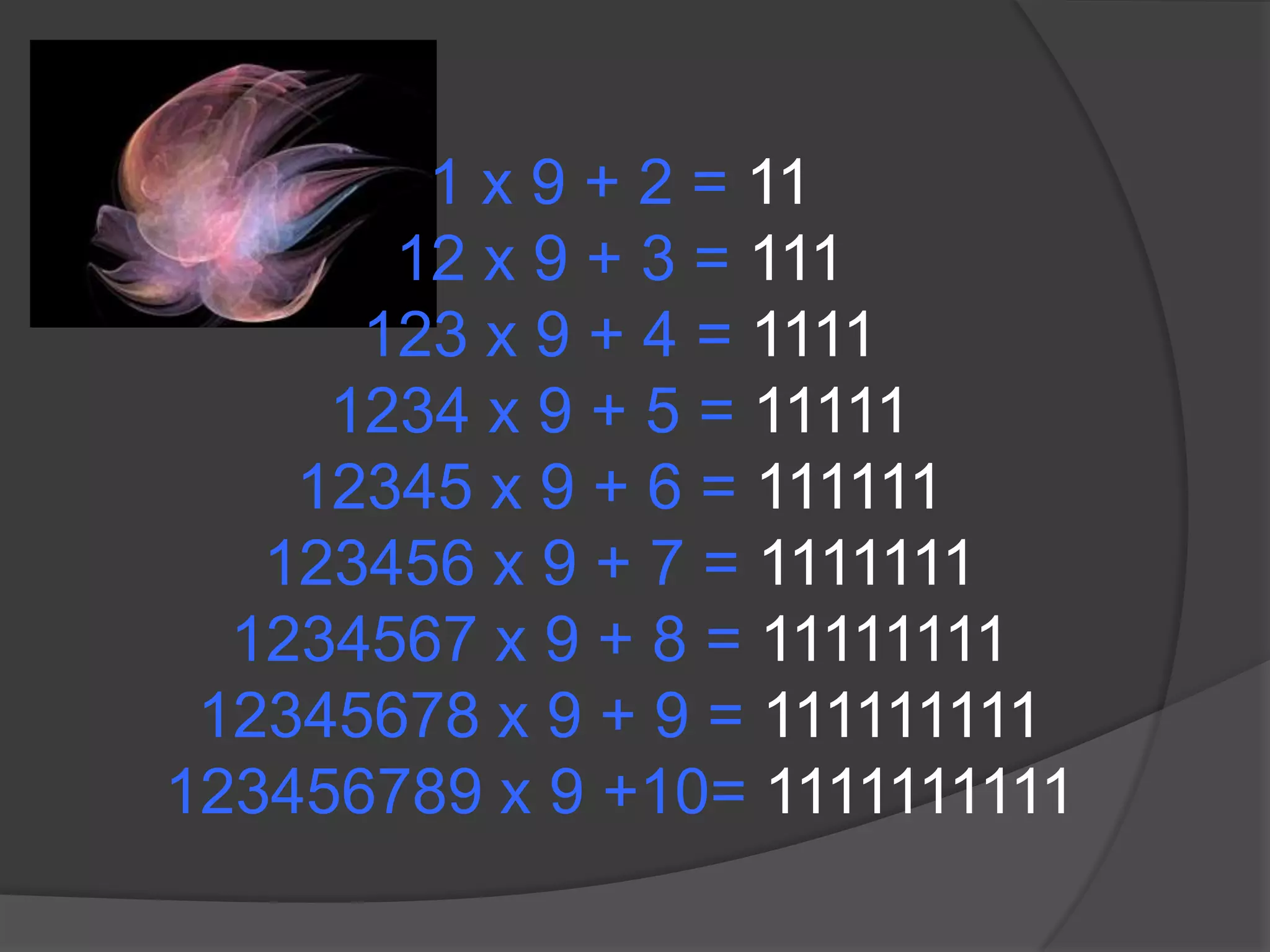 1 x 9 + 2 = 1112 x 9 + 3 = 111123 x 9 + 4 = 11111234 x 9 + 5 = 1111112345 x 9 + 6 = 111111123456 x 9 + 7 = 11111111234567 x 9 + 8 = 1111111112345678 x 9 + 9 = 111111111123456789 x 9 +10= 1111111111