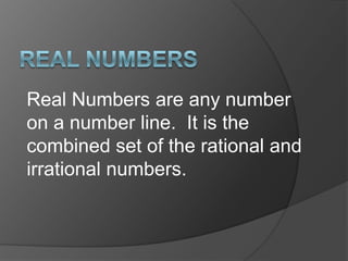 Real NumbersReal Numbers are any number on a number line.  It is the combined set of the rational and irrational numbers.